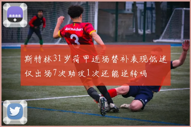 斯特林31岁荷甲连场替补表现低迷仅出场7次助攻1次还能逆转吗