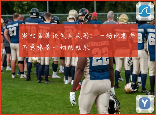 斯帕莱蒂谈失利反思：一场比赛并不意味着一切的结束
