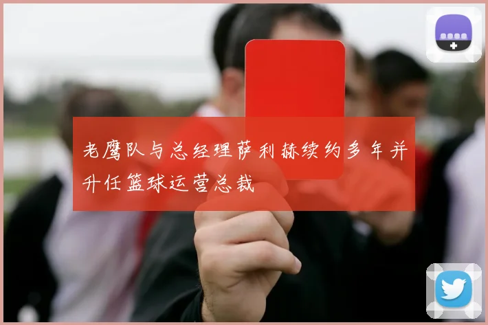 老鹰队与总经理萨利赫续约多年并升任篮球运营总裁