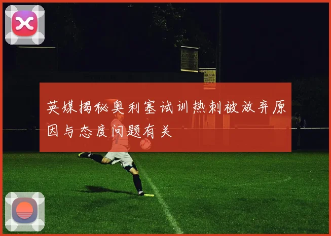 英媒揭秘奥利塞试训热刺被放弃原因与态度问题有关