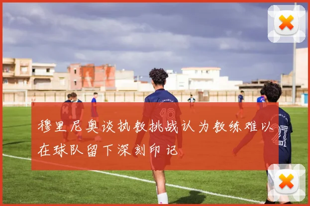 穆里尼奥谈执教挑战认为教练难以在球队留下深刻印记