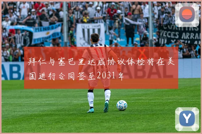 拜仁与塞巴里达成协议体检将在美国进行合同签至2031年