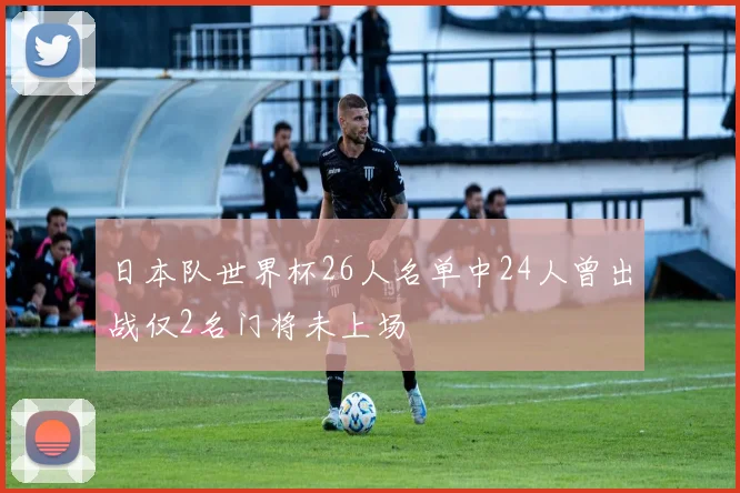 日本队世界杯26人名单中24人曾出战仅2名门将未上场