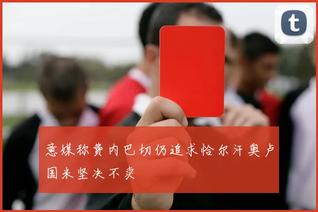 意媒称费内巴切仍追求恰尔汗奥卢国米坚决不卖