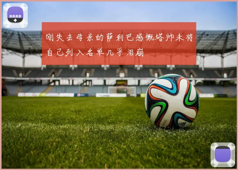 刚失去母亲的萨利巴感慨塔帅未将自己列入名单几乎泪崩