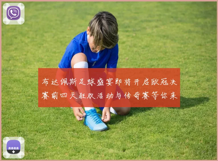 布达佩斯足球盛宴即将开启欧冠决赛前四天狂欢活动与传奇赛等你来参与