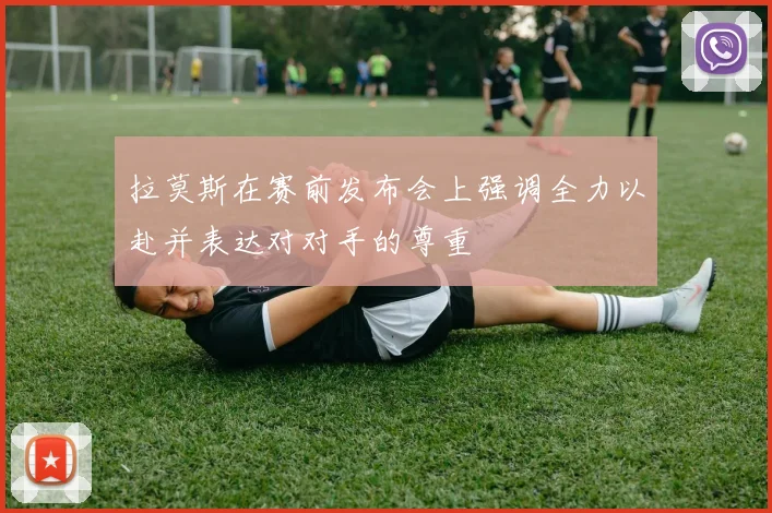 拉莫斯在赛前发布会上强调全力以赴并表达对对手的尊重
