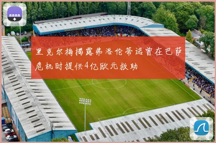 里克尔梅揭露弗洛伦蒂诺曾在巴萨危机时提供4亿欧元救助